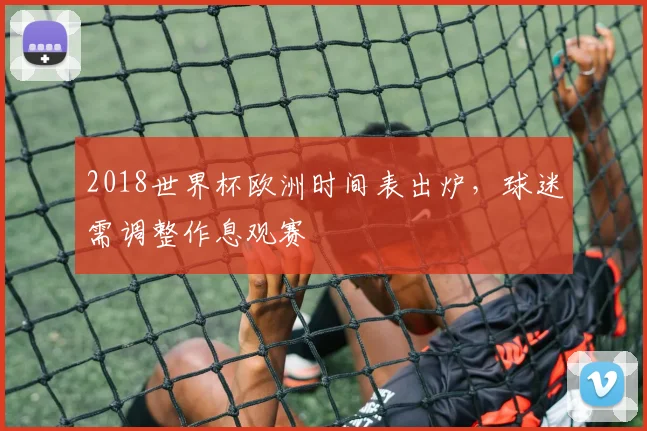 2018世界杯欧洲时间表出炉，球迷需调整作息观赛