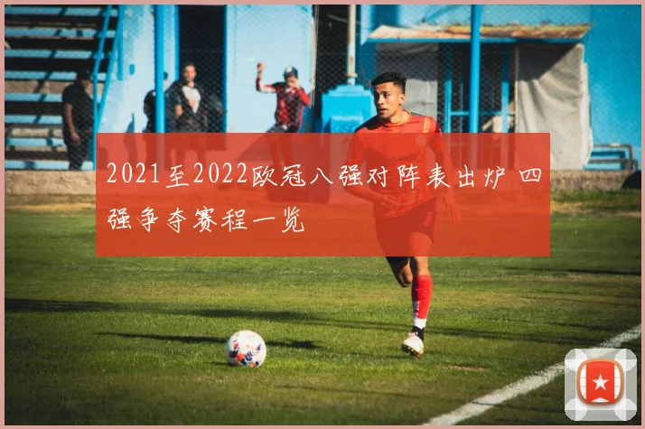 2021至2022欧冠八强对阵表出炉 四强争夺赛程一览