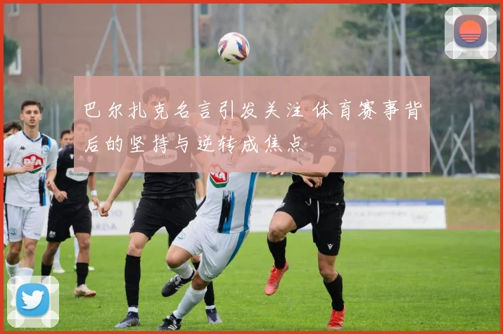 巴尔扎克名言引发关注 体育赛事背后的坚持与逆转成焦点