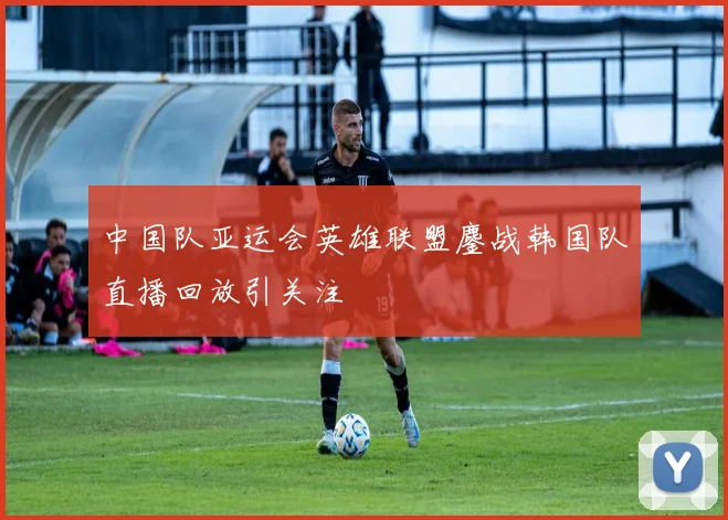 中国队亚运会英雄联盟鏖战韩国队直播回放引关注