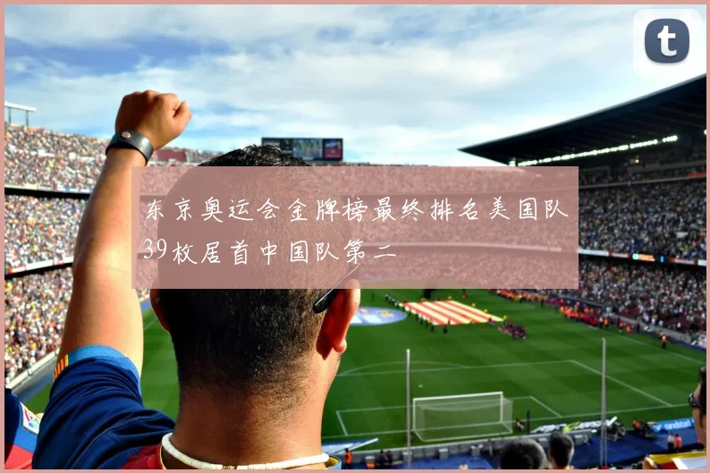 东京奥运会金牌榜最终排名美国队39枚居首中国队第二