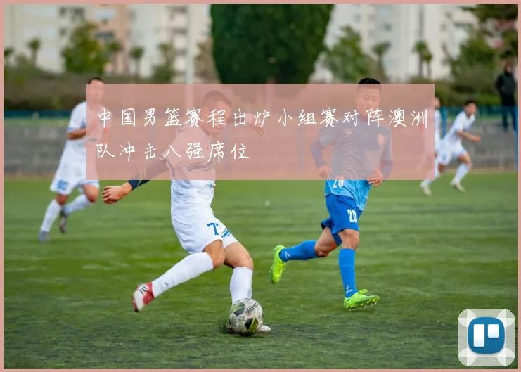 中国男篮赛程出炉小组赛对阵澳洲队冲击八强席位