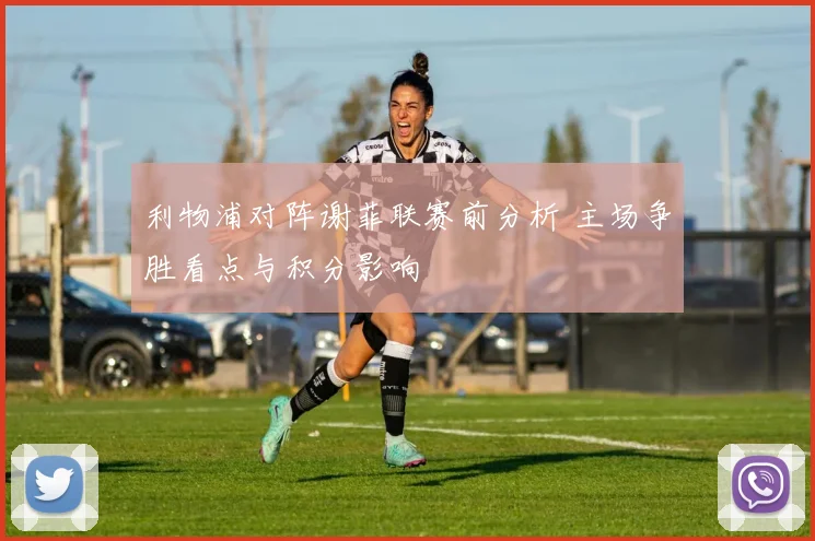 利物浦对阵谢菲联赛前分析 主场争胜看点与积分影响