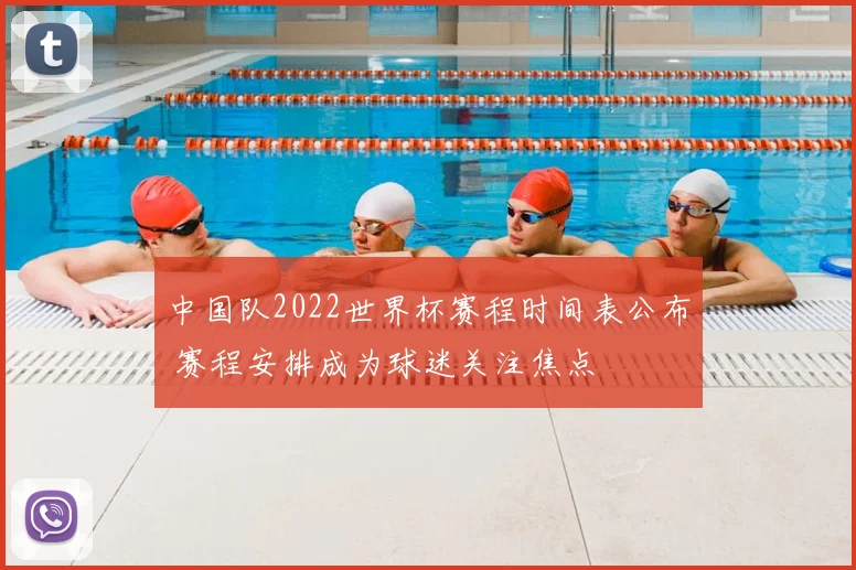 中国队2022世界杯赛程时间表公布 赛程安排成为球迷关注焦点