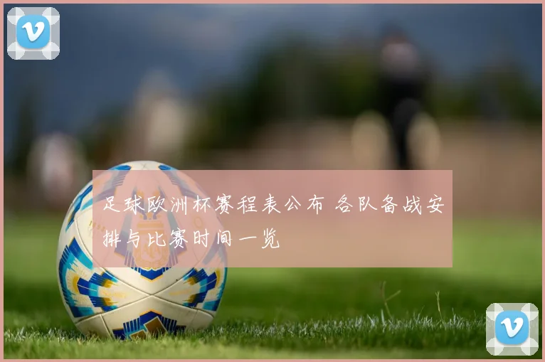 足球欧洲杯赛程表公布 各队备战安排与比赛时间一览