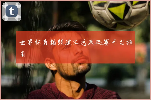 世界杯直播频道汇总及观赛平台指南