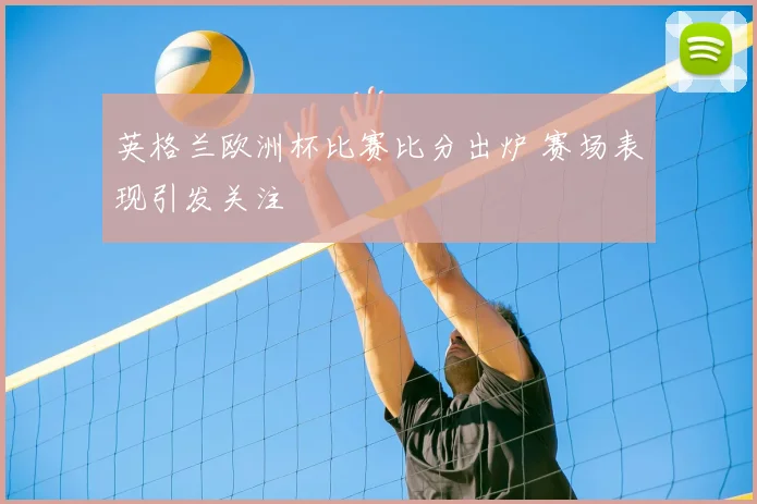英格兰欧洲杯比赛比分出炉 赛场表现引发关注