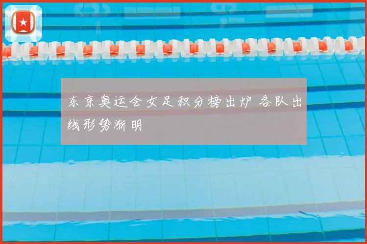 东京奥运会女足积分榜出炉 各队出线形势渐明