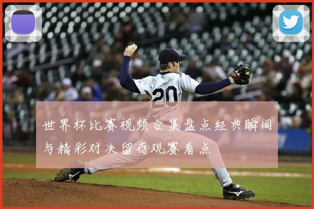 世界杯比赛视频合集盘点经典瞬间与精彩对决留存观赛看点