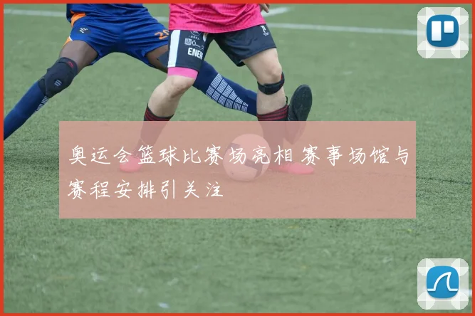 奥运会篮球比赛场亮相 赛事场馆与赛程安排引关注
