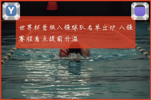 世界杯晋级八强球队名单出炉 八强赛程看点提前升温