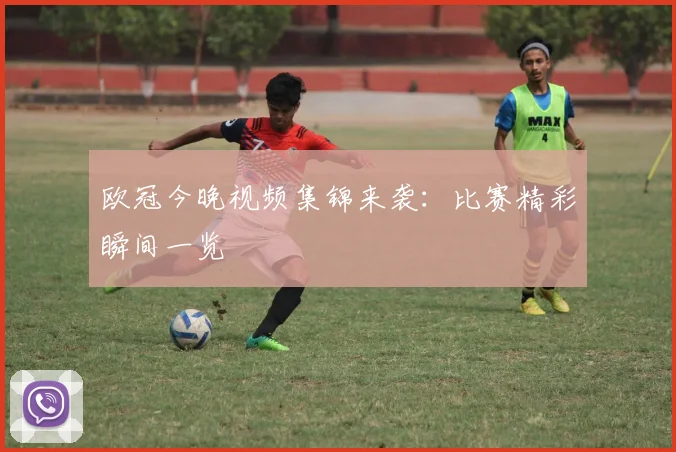 欧冠今晚视频集锦来袭:比赛精彩瞬间一览