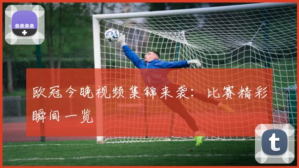 欧冠今晚视频集锦来袭:比赛精彩瞬间一览