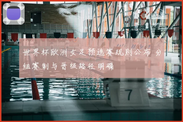 世界杯欧洲女足预选赛规则公布 分组赛制与晋级路径明确